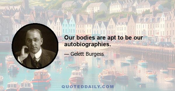 Our bodies are apt to be our autobiographies.