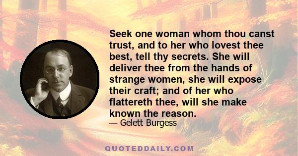 Seek one woman whom thou canst trust, and to her who lovest thee best, tell thy secrets. She will deliver thee from the hands of strange women, she will expose their craft; and of her who flattereth thee, will she make