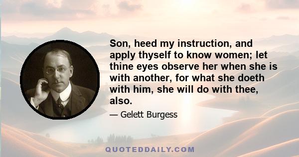 Son, heed my instruction, and apply thyself to know women; let thine eyes observe her when she is with another, for what she doeth with him, she will do with thee, also.