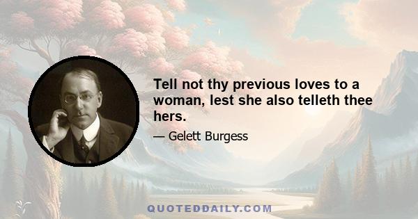 Tell not thy previous loves to a woman, lest she also telleth thee hers.