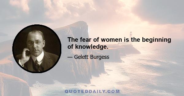 The fear of women is the beginning of knowledge.