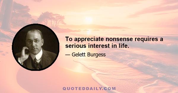 To appreciate nonsense requires a serious interest in life.