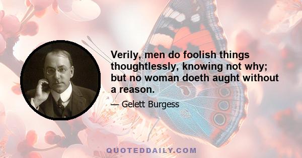 Verily, men do foolish things thoughtlessly, knowing not why; but no woman doeth aught without a reason.