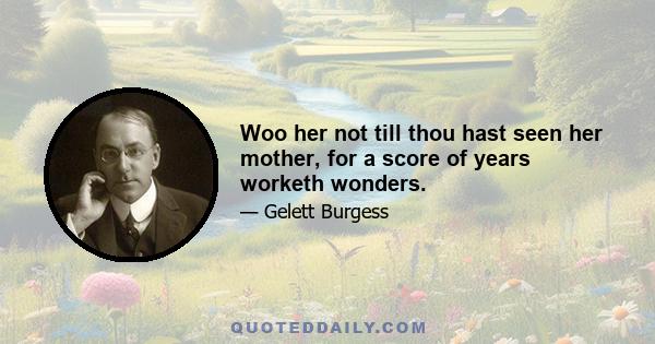 Woo her not till thou hast seen her mother, for a score of years worketh wonders.