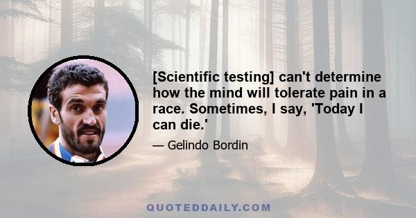 [Scientific testing] can't determine how the mind will tolerate pain in a race. Sometimes, I say, 'Today I can die.'