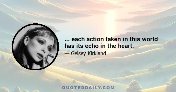 ... each action taken in this world has its echo in the heart.