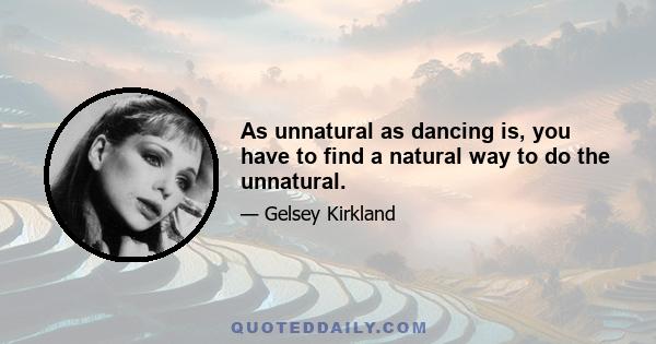 As unnatural as dancing is, you have to find a natural way to do the unnatural.