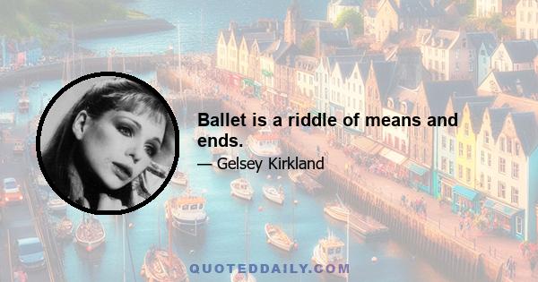 Ballet is a riddle of means and ends.