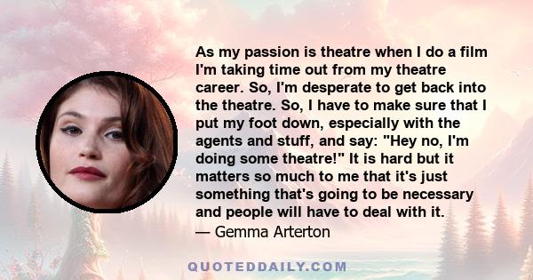 As my passion is theatre when I do a film I'm taking time out from my theatre career. So, I'm desperate to get back into the theatre. So, I have to make sure that I put my foot down, especially with the agents and