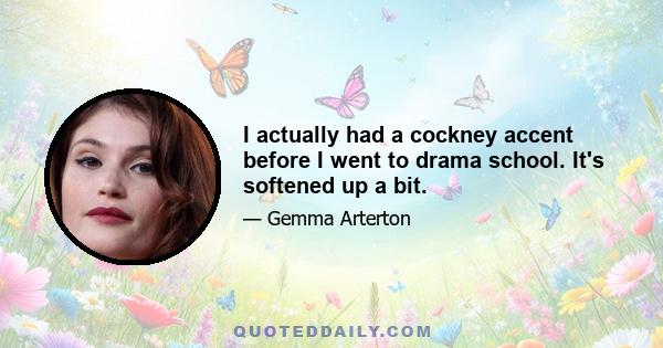 I actually had a cockney accent before I went to drama school. It's softened up a bit.