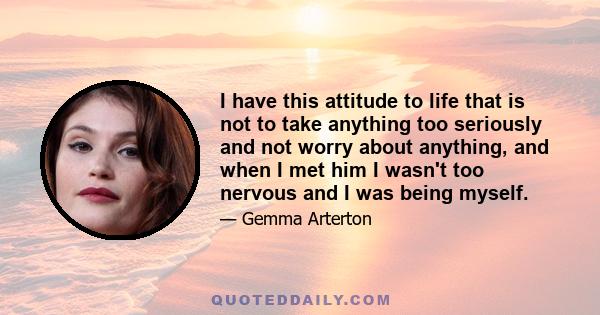 I have this attitude to life that is not to take anything too seriously and not worry about anything, and when I met him I wasn't too nervous and I was being myself.