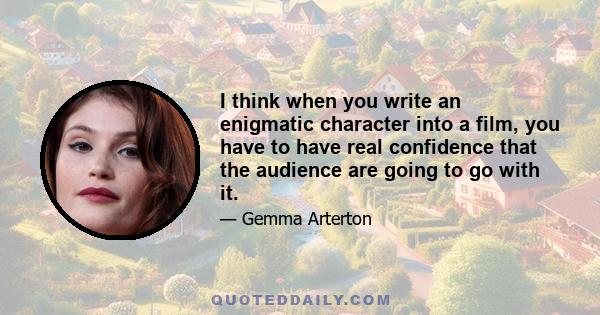 I think when you write an enigmatic character into a film, you have to have real confidence that the audience are going to go with it.