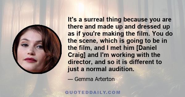 It's a surreal thing because you are there and made up and dressed up as if you're making the film. You do the scene, which is going to be in the film, and I met him [Daniel Craig] and I'm working with the director, and 