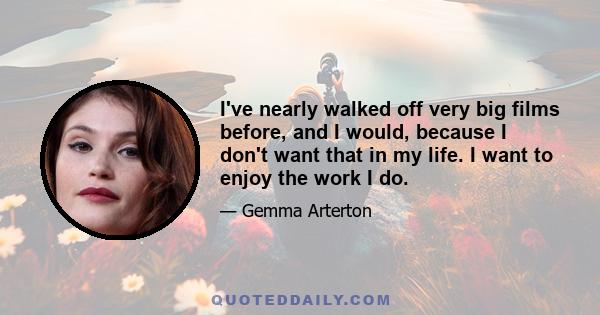 I've nearly walked off very big films before, and I would, because I don't want that in my life. I want to enjoy the work I do.