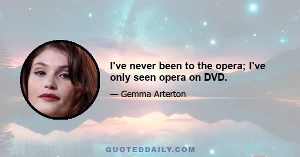 I've never been to the opera; I've only seen opera on DVD.