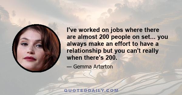 I've worked on jobs where there are almost 200 people on set... you always make an effort to have a relationship but you can't really when there's 200.