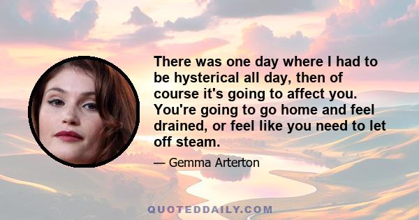 There was one day where I had to be hysterical all day, then of course it's going to affect you. You're going to go home and feel drained, or feel like you need to let off steam.