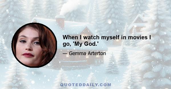 When I watch myself in movies I go, 'My God.'