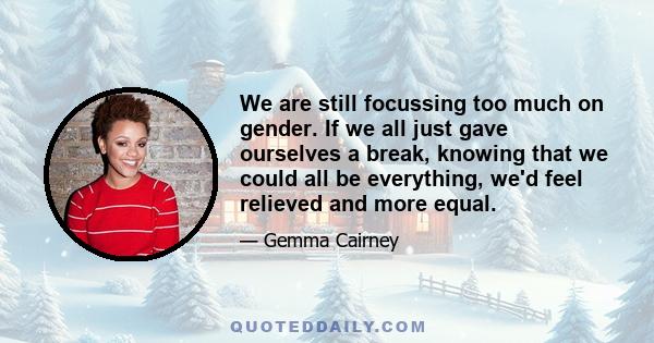 We are still focussing too much on gender. If we all just gave ourselves a break, knowing that we could all be everything, we'd feel relieved and more equal.