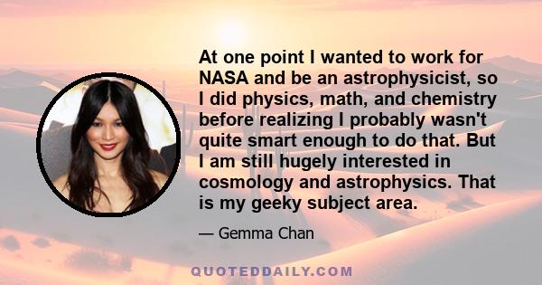 At one point I wanted to work for NASA and be an astrophysicist, so I did physics, math, and chemistry before realizing I probably wasn't quite smart enough to do that. But I am still hugely interested in cosmology and