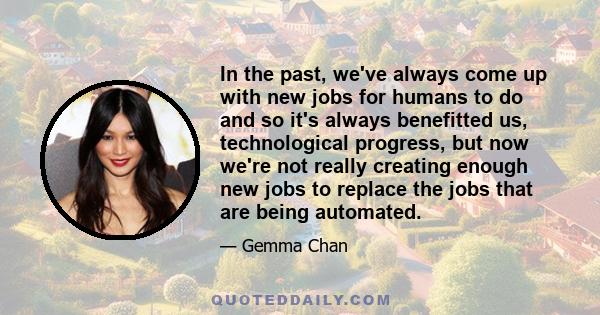 In the past, we've always come up with new jobs for humans to do and so it's always benefitted us, technological progress, but now we're not really creating enough new jobs to replace the jobs that are being automated.