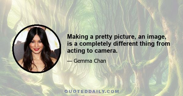 Making a pretty picture, an image, is a completely different thing from acting to camera.