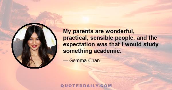 My parents are wonderful, practical, sensible people, and the expectation was that I would study something academic.