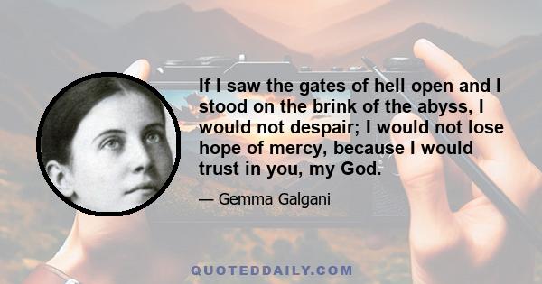 If I saw the gates of hell open and I stood on the brink of the abyss, I would not despair; I would not lose hope of mercy, because I would trust in you, my God.