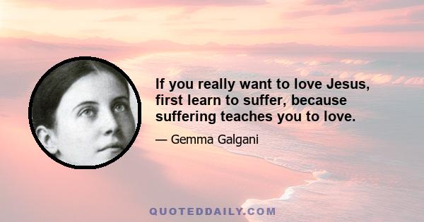 If you really want to love Jesus, first learn to suffer, because suffering teaches you to love.