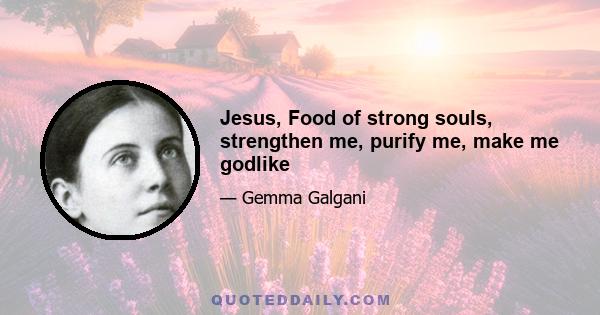 Jesus, Food of strong souls, strengthen me, purify me, make me godlike