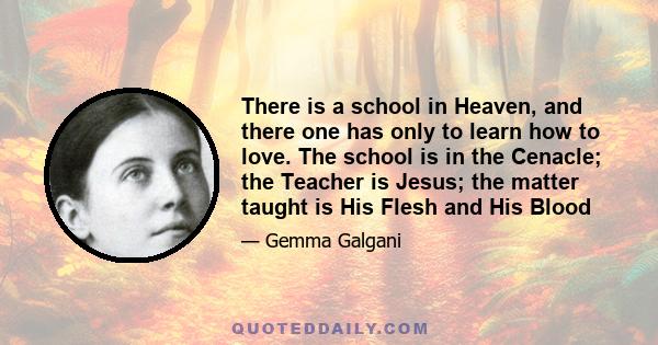 There is a school in Heaven, and there one has only to learn how to love. The school is in the Cenacle; the Teacher is Jesus; the matter taught is His Flesh and His Blood