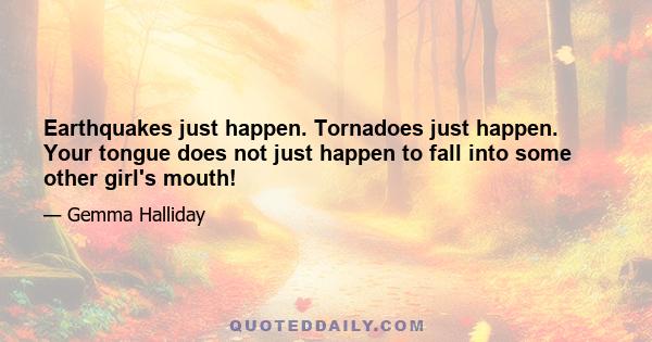 Earthquakes just happen. Tornadoes just happen. Your tongue does not just happen to fall into some other girl's mouth!