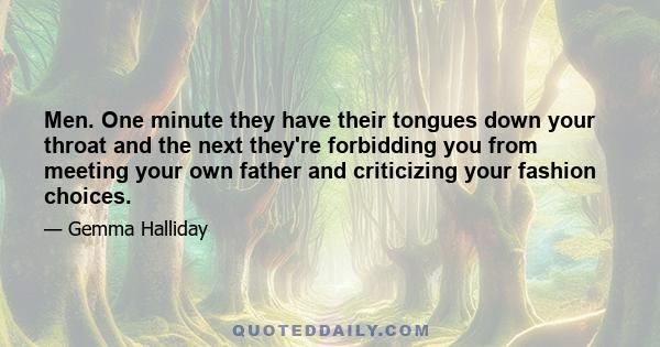 Men. One minute they have their tongues down your throat and the next they're forbidding you from meeting your own father and criticizing your fashion choices.