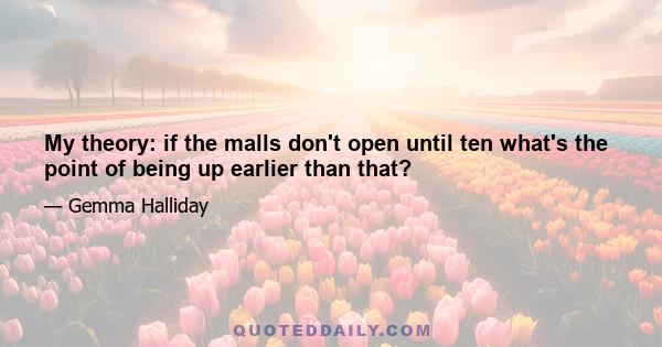 My theory: if the malls don't open until ten what's the point of being up earlier than that?