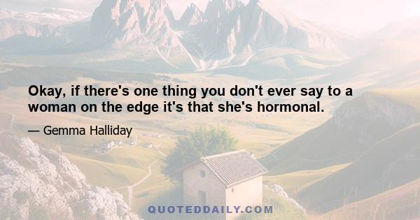 Okay, if there's one thing you don't ever say to a woman on the edge it's that she's hormonal.