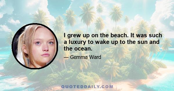 I grew up on the beach. It was such a luxury to wake up to the sun and the ocean.