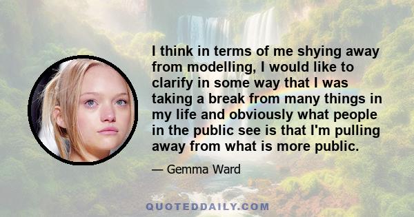 I think in terms of me shying away from modelling, I would like to clarify in some way that I was taking a break from many things in my life and obviously what people in the public see is that I'm pulling away from what 