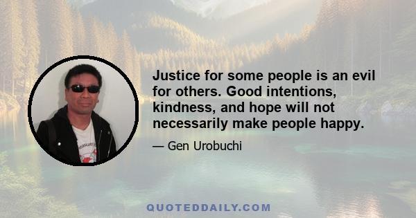 Justice for some people is an evil for others. Good intentions, kindness, and hope will not necessarily make people happy.