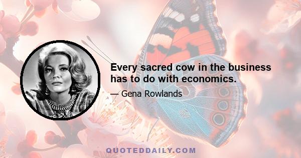 Every sacred cow in the business has to do with economics.