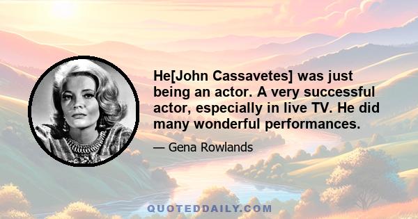 He[John Cassavetes] was just being an actor. A very successful actor, especially in live TV. He did many wonderful performances.