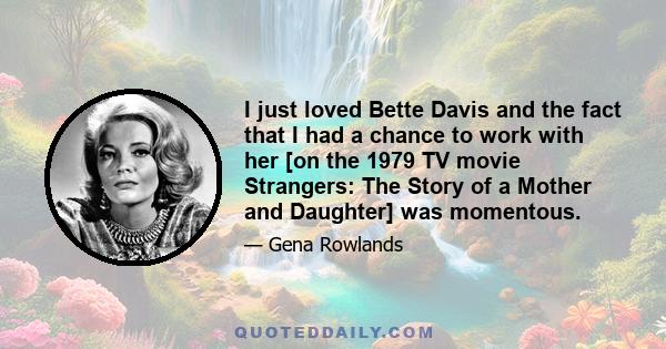 I just loved Bette Davis and the fact that I had a chance to work with her [on the 1979 TV movie Strangers: The Story of a Mother and Daughter] was momentous.