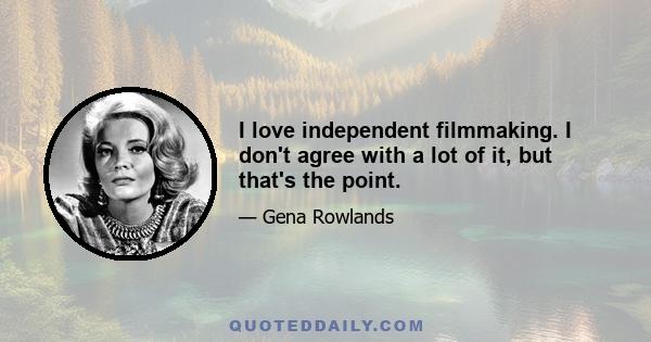 I love independent filmmaking. I don't agree with a lot of it, but that's the point.