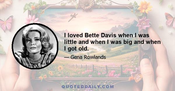 I loved Bette Davis when I was little and when I was big and when I got old.