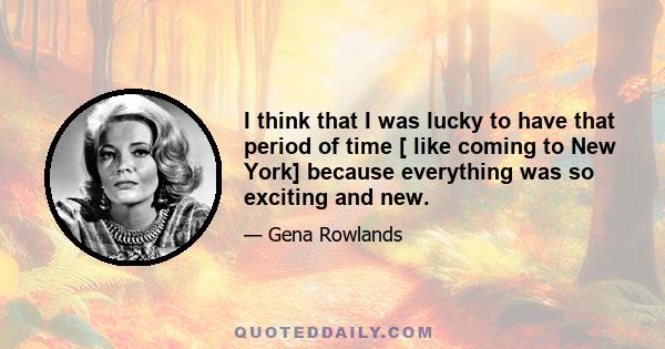 I think that I was lucky to have that period of time [ like coming to New York] because everything was so exciting and new.