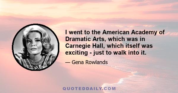 I went to the American Academy of Dramatic Arts, which was in Carnegie Hall, which itself was exciting - just to walk into it.