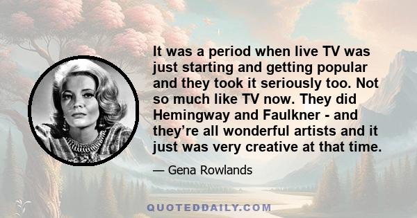 It was a period when live TV was just starting and getting popular and they took it seriously too. Not so much like TV now. They did Hemingway and Faulkner - and they’re all wonderful artists and it just was very