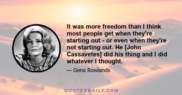 It was more freedom than I think most people get when they're starting out - or even when they're not starting out. He [John Cassavetes] did his thing and I did whatever I thought.