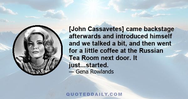 [John Cassavetes] came backstage afterwards and introduced himself and we talked a bit, and then went for a little coffee at the Russian Tea Room next door. It just...started.