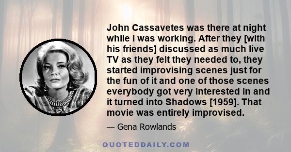 John Cassavetes was there at night while I was working. After they [with his friends] discussed as much live TV as they felt they needed to, they started improvising scenes just for the fun of it and one of those scenes 