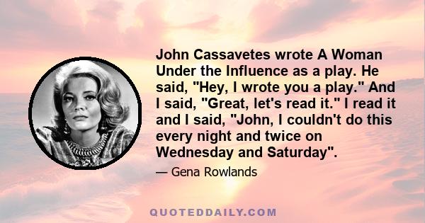 John Cassavetes wrote A Woman Under the Influence as a play. He said, Hey, I wrote you a play. And I said, Great, let's read it. I read it and I said, John, I couldn't do this every night and twice on Wednesday and